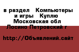  в раздел : Компьютеры и игры » Куплю . Московская обл.,Лосино-Петровский г.